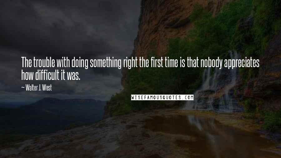 Walter J. West Quotes: The trouble with doing something right the first time is that nobody appreciates how difficult it was.