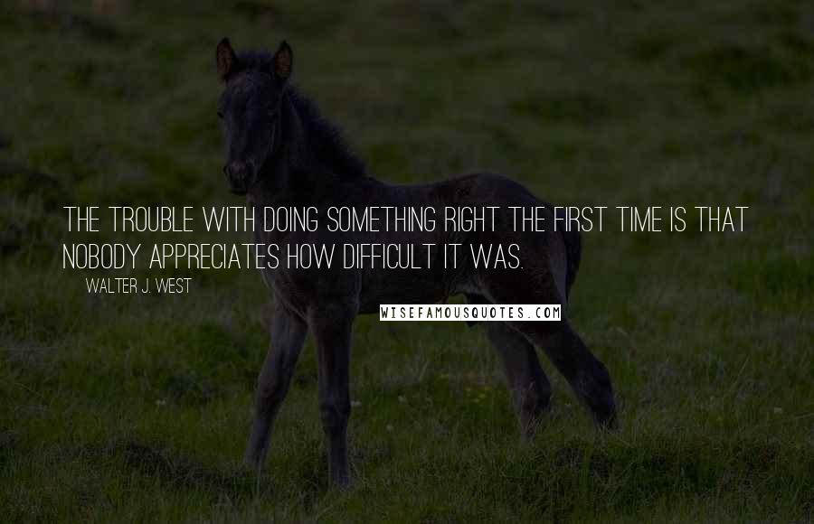 Walter J. West Quotes: The trouble with doing something right the first time is that nobody appreciates how difficult it was.