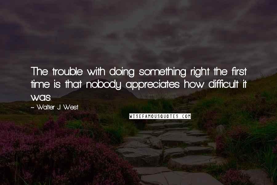 Walter J. West Quotes: The trouble with doing something right the first time is that nobody appreciates how difficult it was.