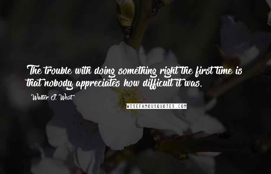 Walter J. West Quotes: The trouble with doing something right the first time is that nobody appreciates how difficult it was.