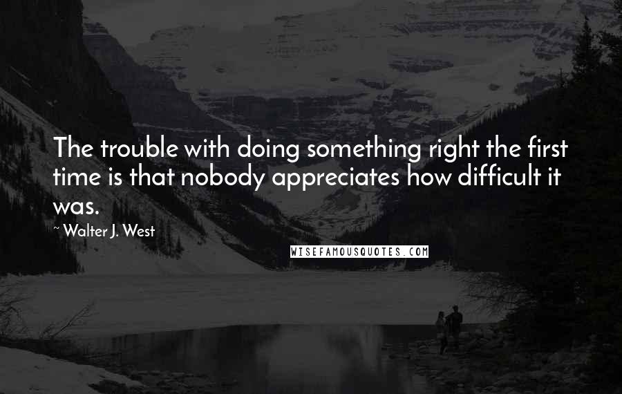 Walter J. West Quotes: The trouble with doing something right the first time is that nobody appreciates how difficult it was.