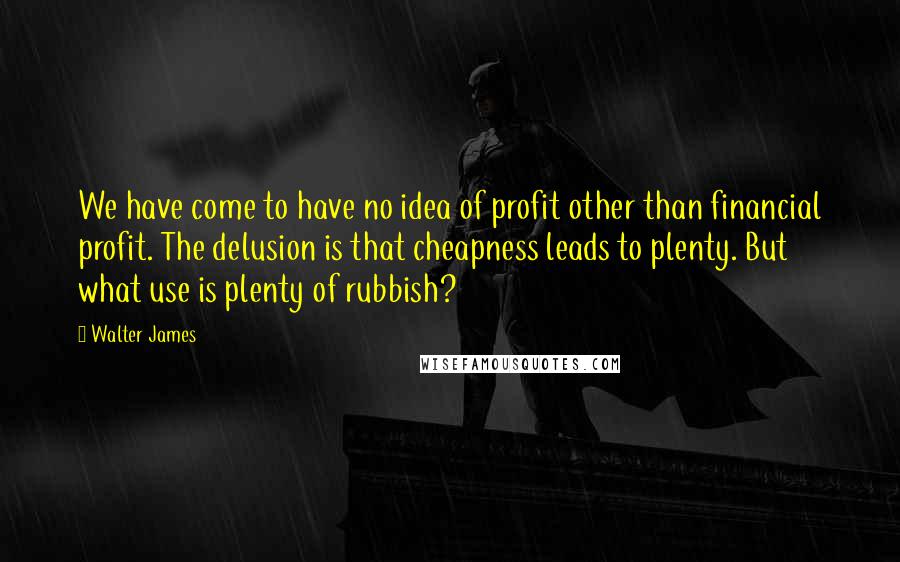 Walter James Quotes: We have come to have no idea of profit other than financial profit. The delusion is that cheapness leads to plenty. But what use is plenty of rubbish?
