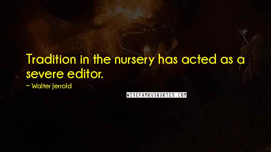 Walter Jerrold Quotes: Tradition in the nursery has acted as a severe editor.
