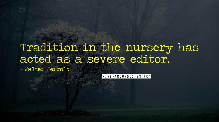 Walter Jerrold Quotes: Tradition in the nursery has acted as a severe editor.