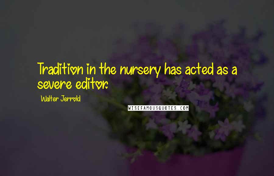 Walter Jerrold Quotes: Tradition in the nursery has acted as a severe editor.