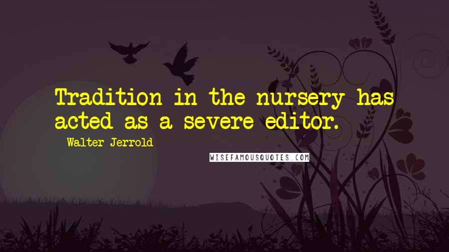 Walter Jerrold Quotes: Tradition in the nursery has acted as a severe editor.