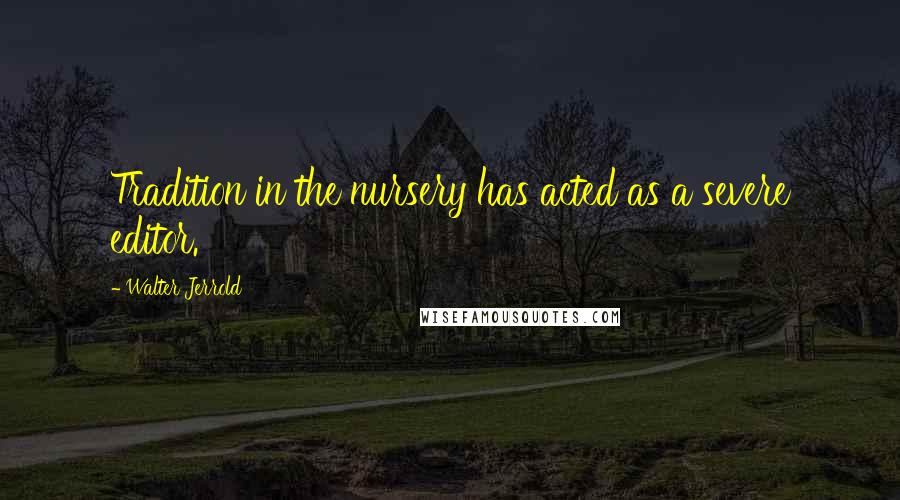 Walter Jerrold Quotes: Tradition in the nursery has acted as a severe editor.