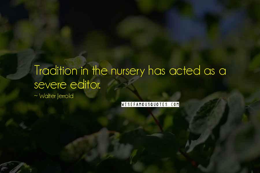 Walter Jerrold Quotes: Tradition in the nursery has acted as a severe editor.
