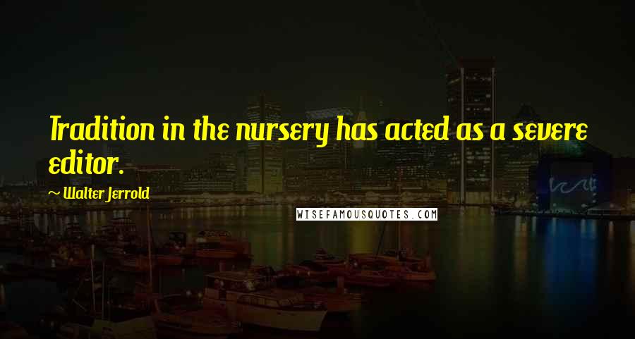 Walter Jerrold Quotes: Tradition in the nursery has acted as a severe editor.