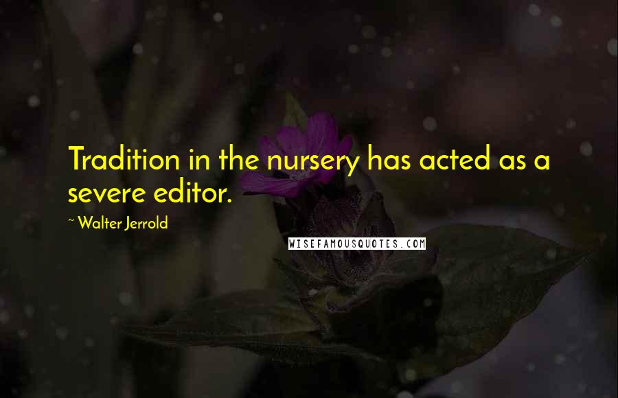 Walter Jerrold Quotes: Tradition in the nursery has acted as a severe editor.