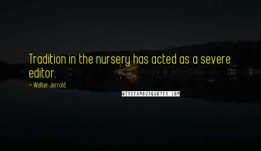 Walter Jerrold Quotes: Tradition in the nursery has acted as a severe editor.