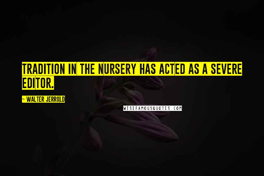 Walter Jerrold Quotes: Tradition in the nursery has acted as a severe editor.