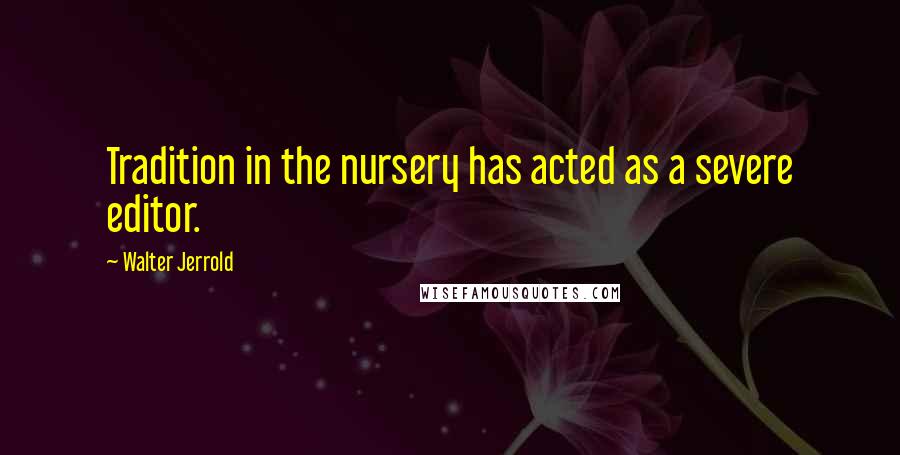 Walter Jerrold Quotes: Tradition in the nursery has acted as a severe editor.
