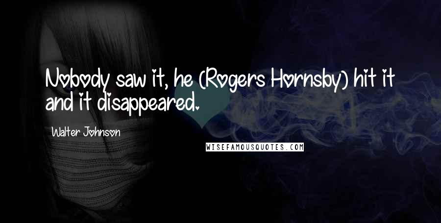 Walter Johnson Quotes: Nobody saw it, he (Rogers Hornsby) hit it and it disappeared.