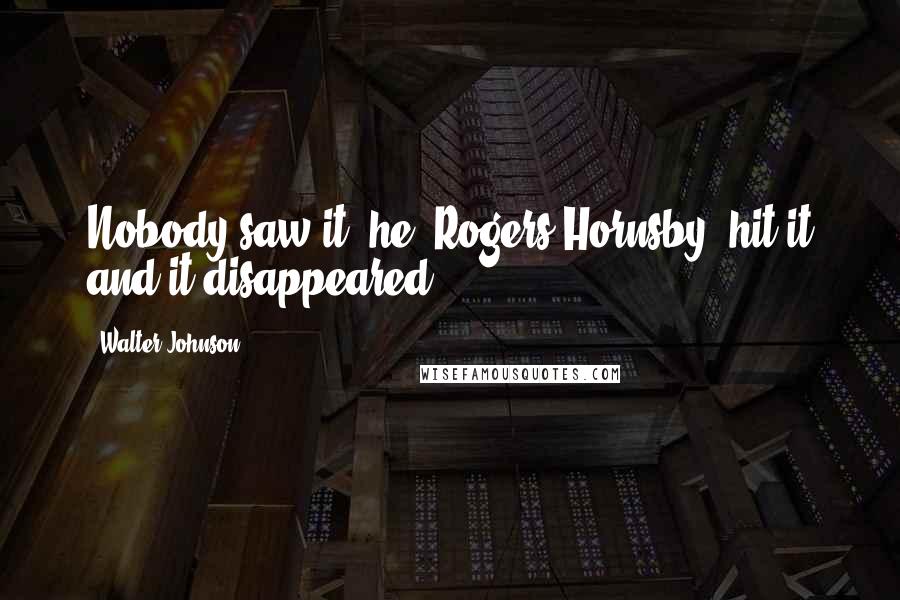 Walter Johnson Quotes: Nobody saw it, he (Rogers Hornsby) hit it and it disappeared.