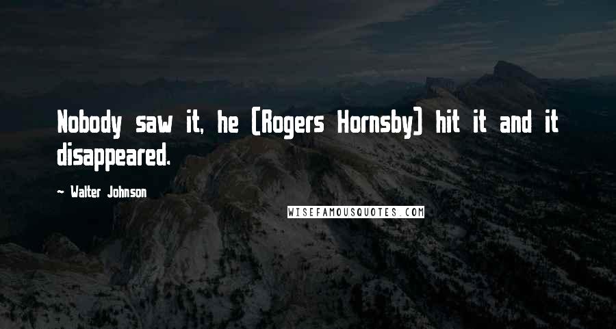 Walter Johnson Quotes: Nobody saw it, he (Rogers Hornsby) hit it and it disappeared.