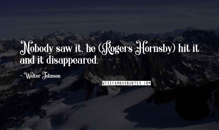 Walter Johnson Quotes: Nobody saw it, he (Rogers Hornsby) hit it and it disappeared.