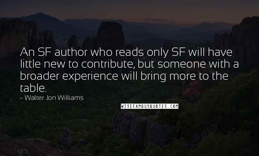 Walter Jon Williams Quotes: An SF author who reads only SF will have little new to contribute, but someone with a broader experience will bring more to the table.