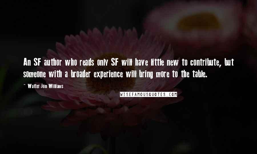 Walter Jon Williams Quotes: An SF author who reads only SF will have little new to contribute, but someone with a broader experience will bring more to the table.
