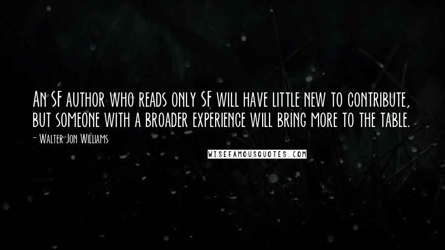 Walter Jon Williams Quotes: An SF author who reads only SF will have little new to contribute, but someone with a broader experience will bring more to the table.