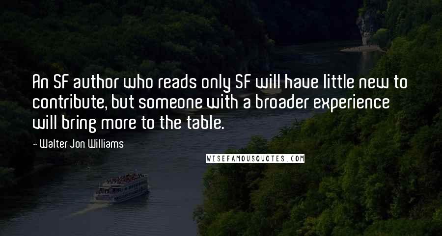 Walter Jon Williams Quotes: An SF author who reads only SF will have little new to contribute, but someone with a broader experience will bring more to the table.