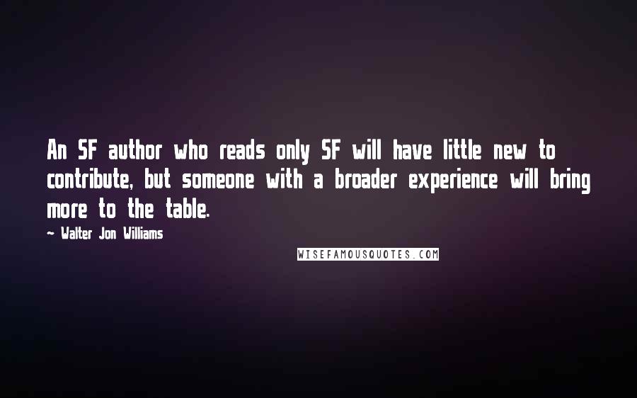 Walter Jon Williams Quotes: An SF author who reads only SF will have little new to contribute, but someone with a broader experience will bring more to the table.