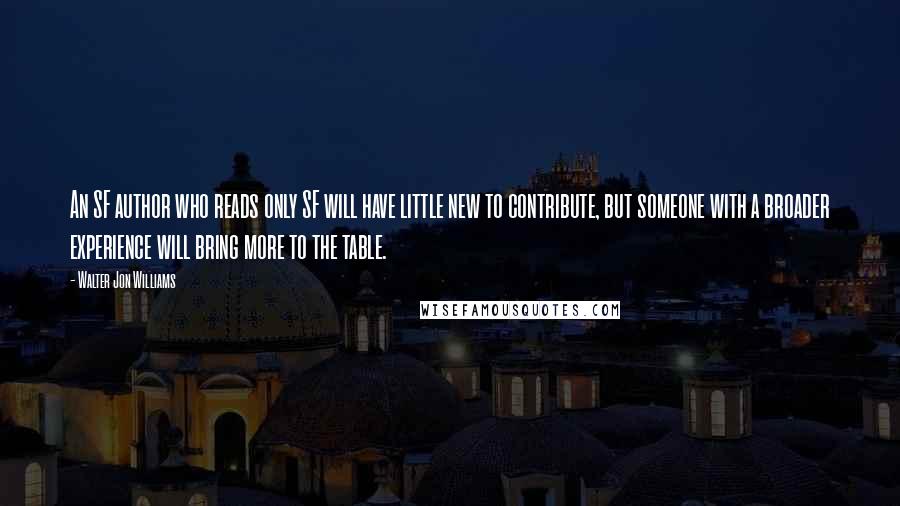 Walter Jon Williams Quotes: An SF author who reads only SF will have little new to contribute, but someone with a broader experience will bring more to the table.