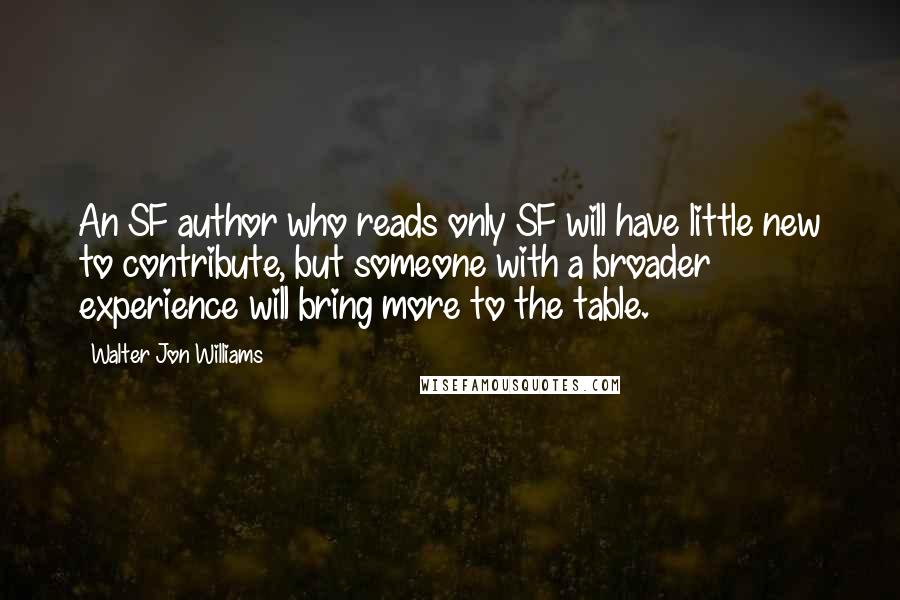 Walter Jon Williams Quotes: An SF author who reads only SF will have little new to contribute, but someone with a broader experience will bring more to the table.