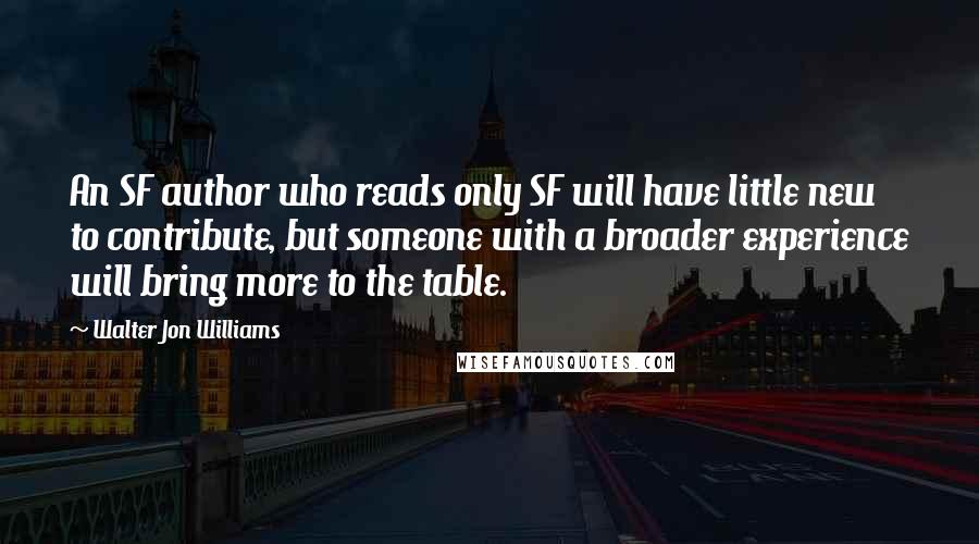 Walter Jon Williams Quotes: An SF author who reads only SF will have little new to contribute, but someone with a broader experience will bring more to the table.
