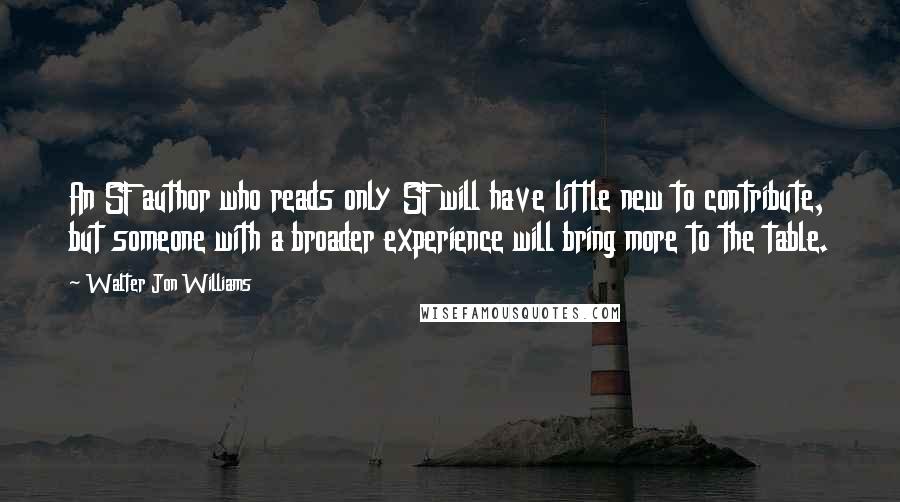 Walter Jon Williams Quotes: An SF author who reads only SF will have little new to contribute, but someone with a broader experience will bring more to the table.