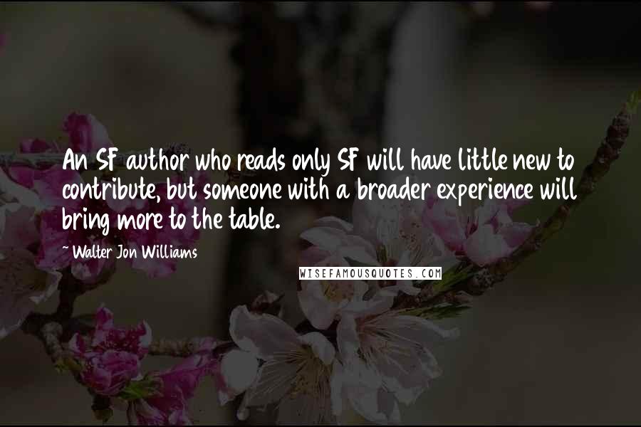 Walter Jon Williams Quotes: An SF author who reads only SF will have little new to contribute, but someone with a broader experience will bring more to the table.