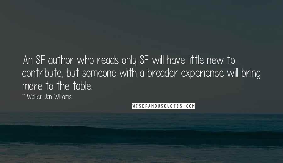 Walter Jon Williams Quotes: An SF author who reads only SF will have little new to contribute, but someone with a broader experience will bring more to the table.