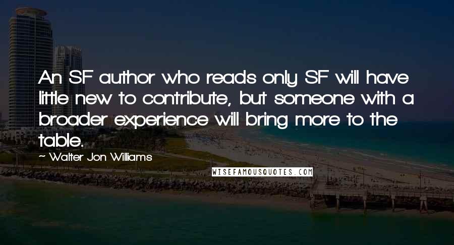 Walter Jon Williams Quotes: An SF author who reads only SF will have little new to contribute, but someone with a broader experience will bring more to the table.