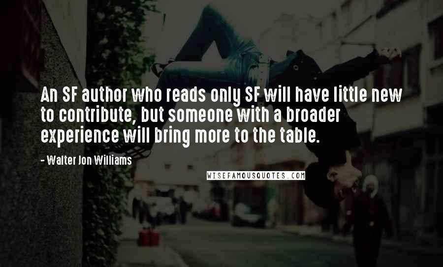 Walter Jon Williams Quotes: An SF author who reads only SF will have little new to contribute, but someone with a broader experience will bring more to the table.
