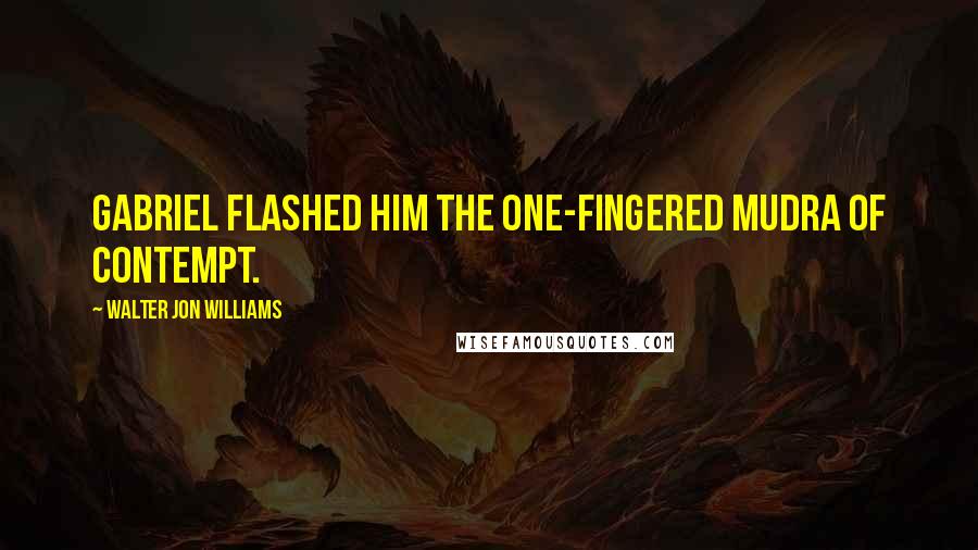 Walter Jon Williams Quotes: Gabriel flashed him the one-fingered Mudra of Contempt.