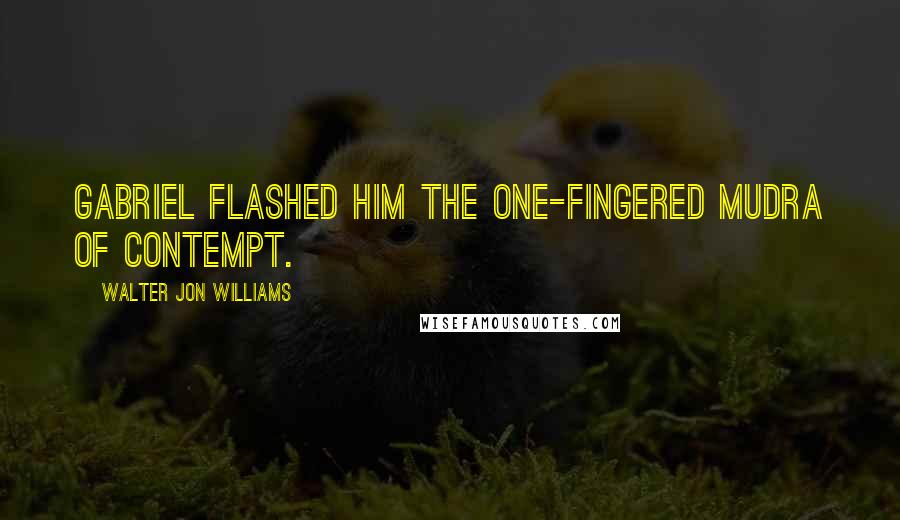 Walter Jon Williams Quotes: Gabriel flashed him the one-fingered Mudra of Contempt.