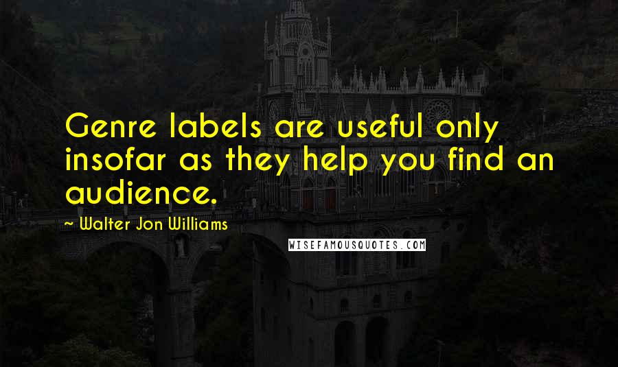 Walter Jon Williams Quotes: Genre labels are useful only insofar as they help you find an audience.