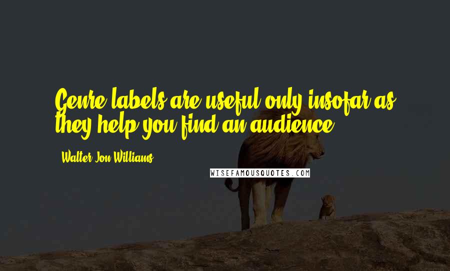 Walter Jon Williams Quotes: Genre labels are useful only insofar as they help you find an audience.