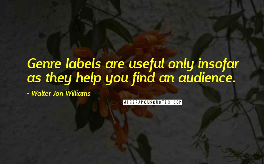 Walter Jon Williams Quotes: Genre labels are useful only insofar as they help you find an audience.