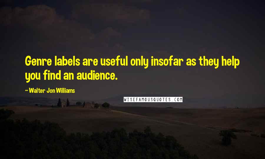 Walter Jon Williams Quotes: Genre labels are useful only insofar as they help you find an audience.