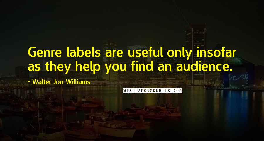 Walter Jon Williams Quotes: Genre labels are useful only insofar as they help you find an audience.