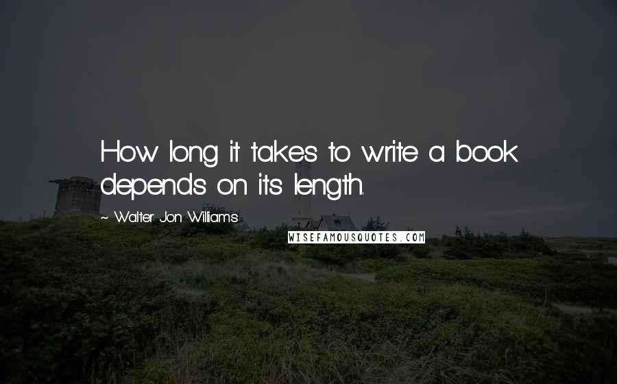 Walter Jon Williams Quotes: How long it takes to write a book depends on its length.