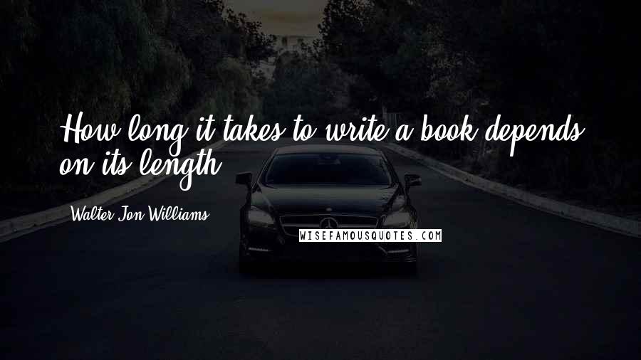 Walter Jon Williams Quotes: How long it takes to write a book depends on its length.