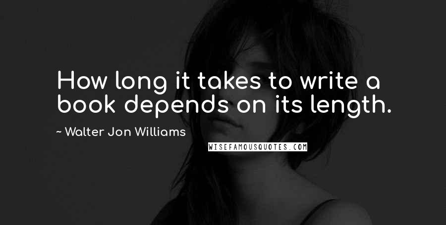 Walter Jon Williams Quotes: How long it takes to write a book depends on its length.