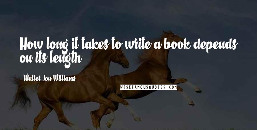 Walter Jon Williams Quotes: How long it takes to write a book depends on its length.