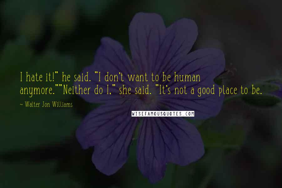 Walter Jon Williams Quotes: I hate it!" he said. "I don't want to be human anymore.""Neither do I," she said. "It's not a good place to be.