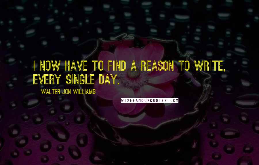 Walter Jon Williams Quotes: I now have to find a reason to write, every single day.