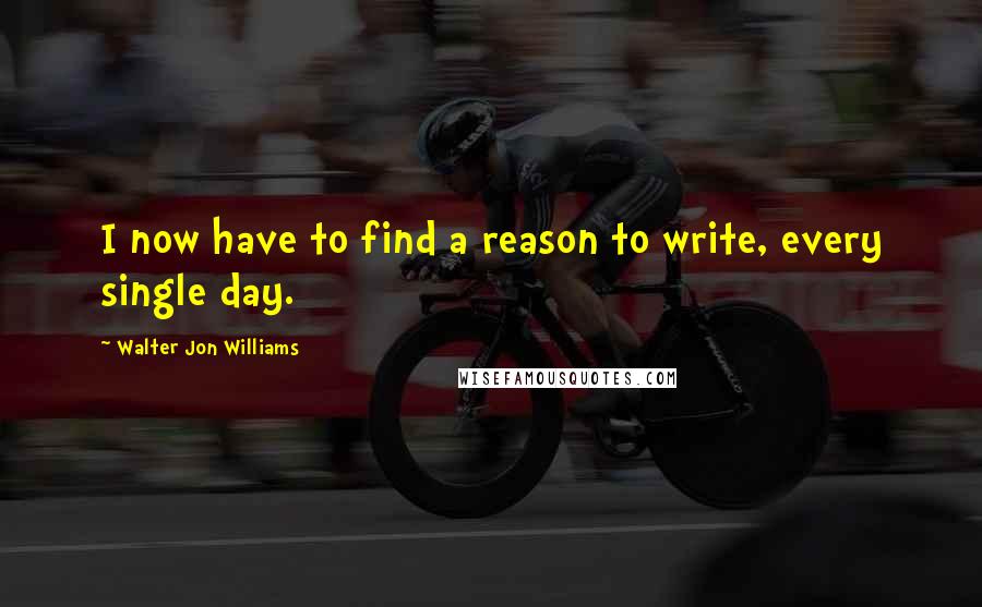 Walter Jon Williams Quotes: I now have to find a reason to write, every single day.