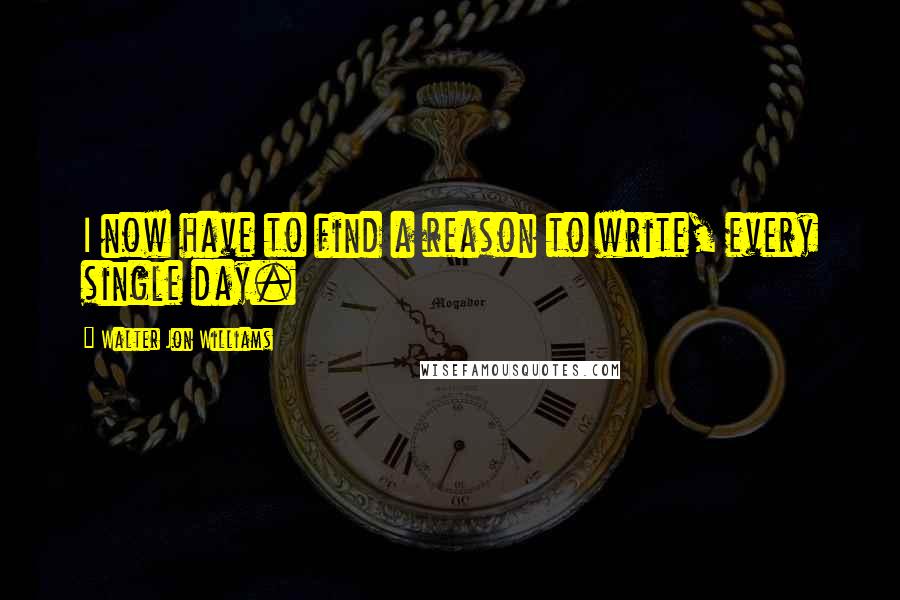 Walter Jon Williams Quotes: I now have to find a reason to write, every single day.