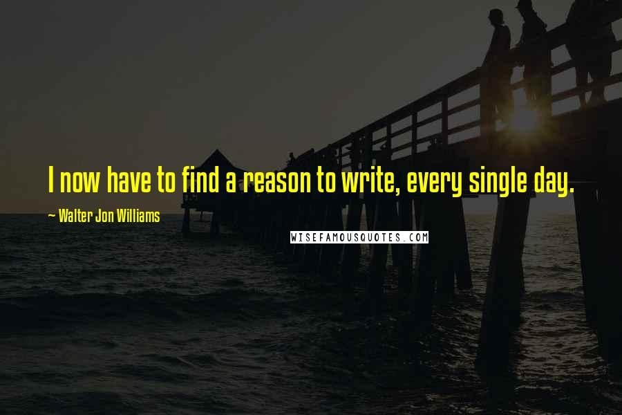 Walter Jon Williams Quotes: I now have to find a reason to write, every single day.